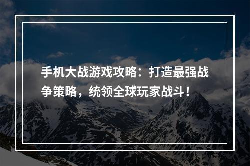 手机大战游戏攻略：打造最强战争策略，统领全球玩家战斗！