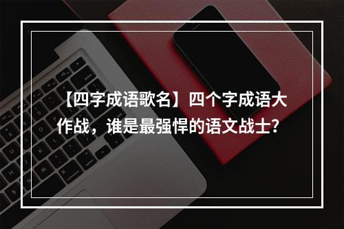 【四字成语歌名】四个字成语大作战，谁是最强悍的语文战士？