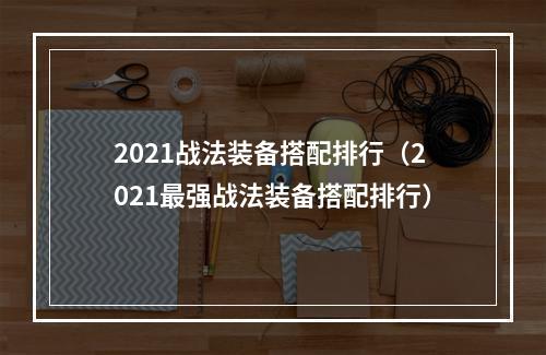 2021战法装备搭配排行（2021最强战法装备搭配排行）