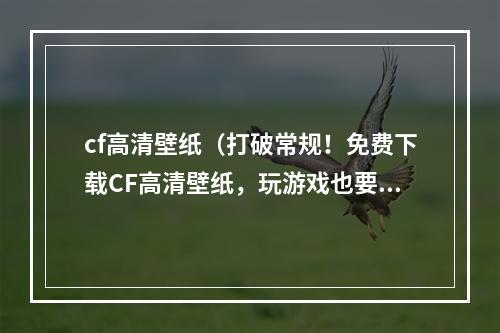 cf高清壁纸（打破常规！免费下载CF高清壁纸，玩游戏也要追求美观！）