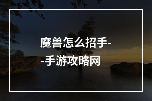 魔兽怎么招手--手游攻略网