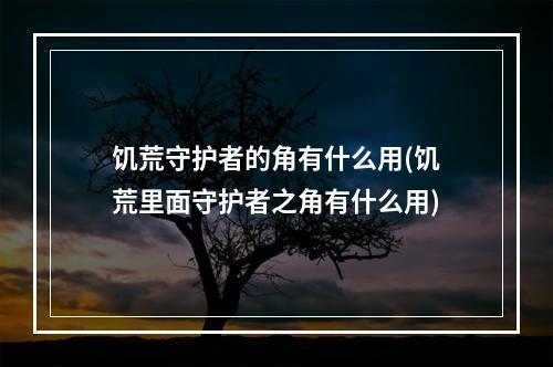 饥荒守护者的角有什么用(饥荒里面守护者之角有什么用)