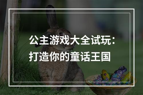 公主游戏大全试玩：打造你的童话王国