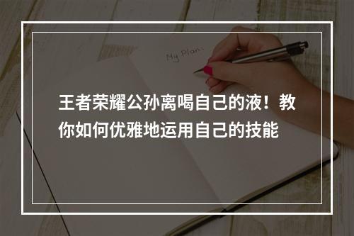 王者荣耀公孙离喝自己的液！教你如何优雅地运用自己的技能