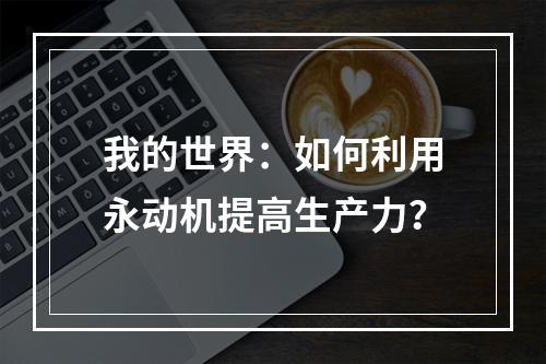 我的世界：如何利用永动机提高生产力？