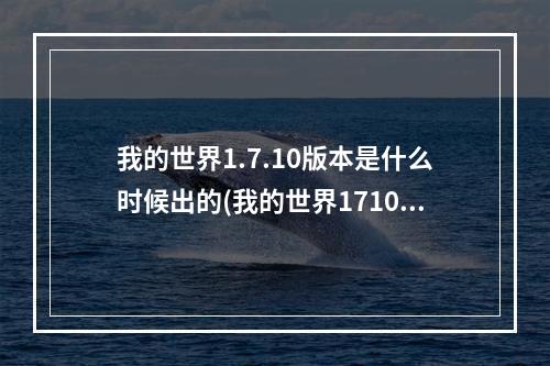 我的世界1.7.10版本是什么时候出的(我的世界1710版本是什么时候出的游戏)