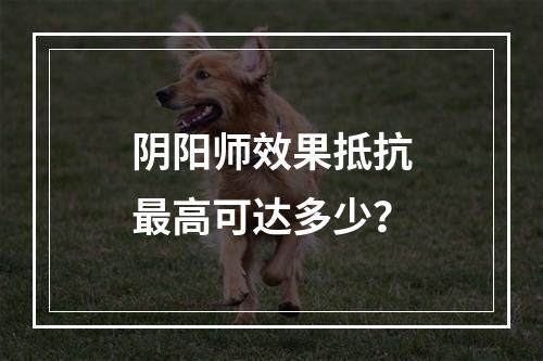 阴阳师效果抵抗最高可达多少？