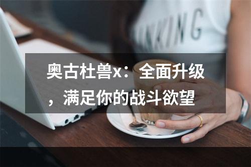 奥古杜兽x：全面升级，满足你的战斗欲望