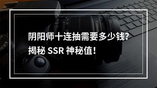 阴阳师十连抽需要多少钱？揭秘 SSR 神秘值！