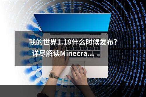 我的世界1.19什么时候发布？  详尽解读Minecraft最新版本