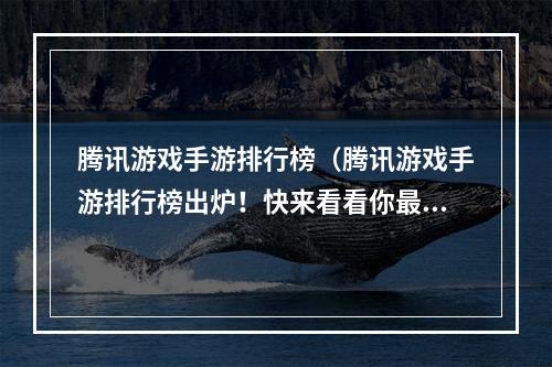 腾讯游戏手游排行榜（腾讯游戏手游排行榜出炉！快来看看你最爱的游戏有没有上榜！）