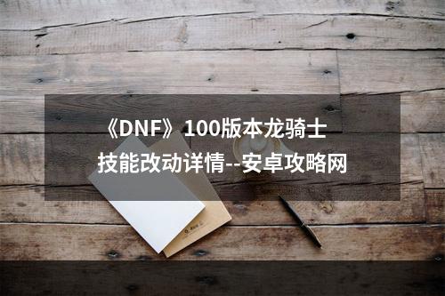 《DNF》100版本龙骑士技能改动详情--安卓攻略网