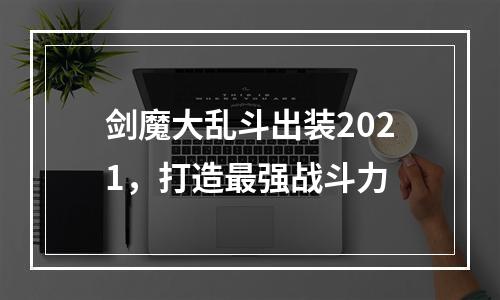 剑魔大乱斗出装2021，打造最强战斗力