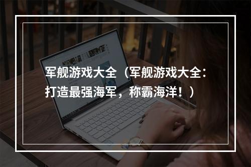 军舰游戏大全（军舰游戏大全：打造最强海军，称霸海洋！）