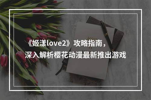 《姬漾love2》攻略指南，深入解析樱花动漫最新推出游戏