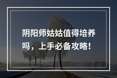 阴阳师姑姑值得培养吗，上手必备攻略！