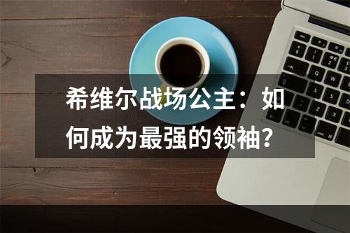 希维尔战场公主：如何成为最强的领袖？