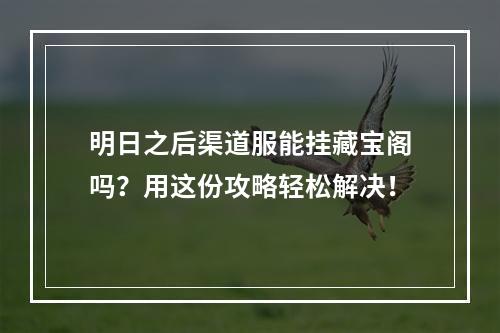 明日之后渠道服能挂藏宝阁吗？用这份攻略轻松解决！