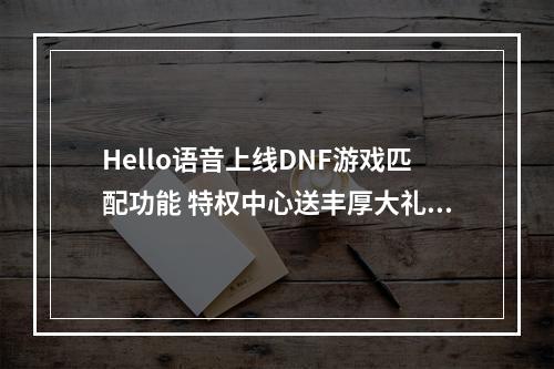 Hello语音上线DNF游戏匹配功能 特权中心送丰厚大礼--安卓攻略网