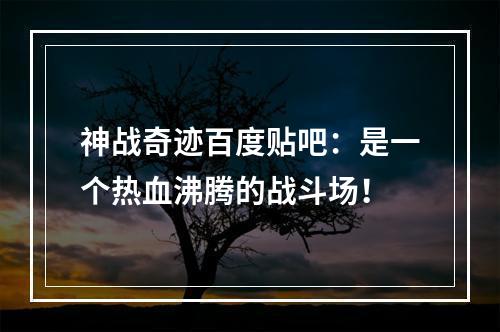 神战奇迹百度贴吧：是一个热血沸腾的战斗场！