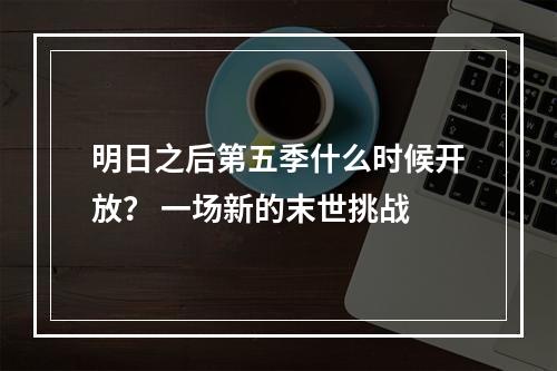 明日之后第五季什么时候开放？ 一场新的末世挑战