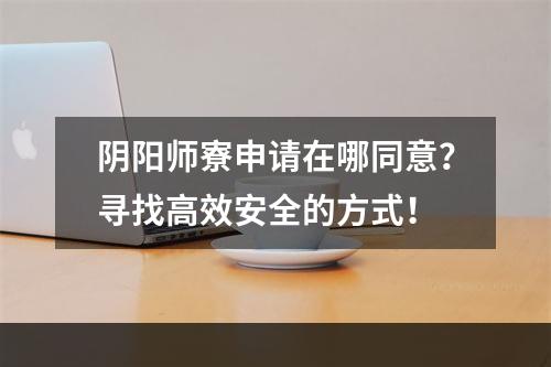 阴阳师寮申请在哪同意？寻找高效安全的方式！