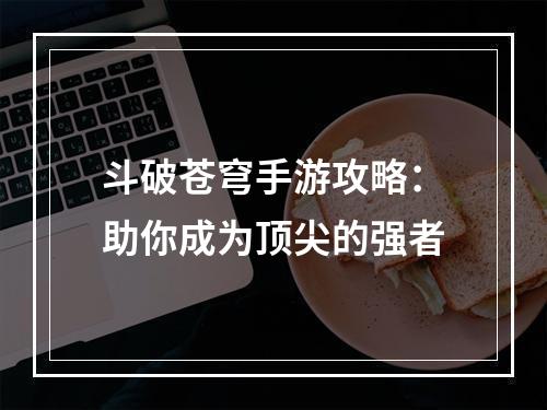 斗破苍穹手游攻略：助你成为顶尖的强者