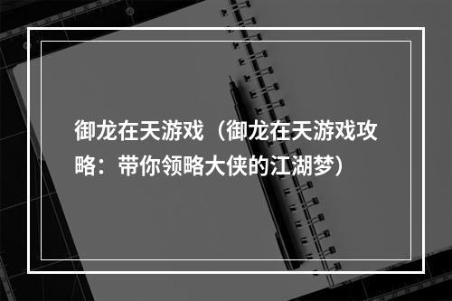 御龙在天游戏（御龙在天游戏攻略：带你领略大侠的江湖梦）