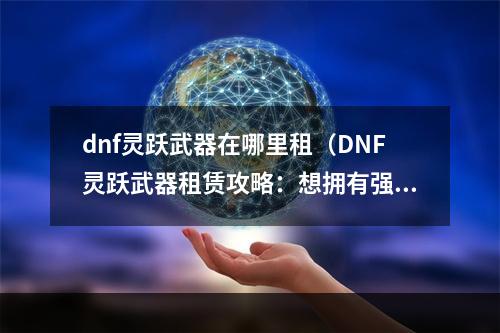 dnf灵跃武器在哪里租（DNF灵跃武器租赁攻略：想拥有强大武器，先来这里看看！）