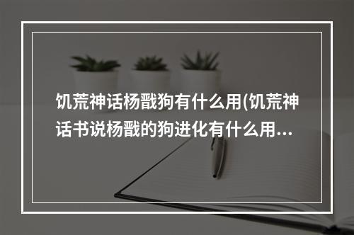 饥荒神话杨戬狗有什么用(饥荒神话书说杨戬的狗进化有什么用)