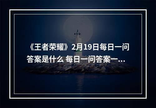 《王者荣耀》2月19日每日一问答案是什么 每日一问答案一览--安卓攻略网