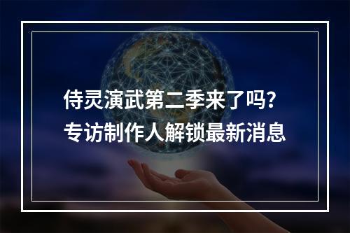 侍灵演武第二季来了吗？专访制作人解锁最新消息