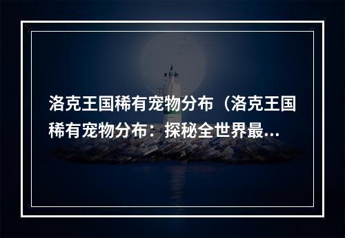 洛克王国稀有宠物分布（洛克王国稀有宠物分布：探秘全世界最顶级的宠物）