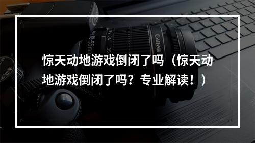 惊天动地游戏倒闭了吗（惊天动地游戏倒闭了吗？专业解读！）