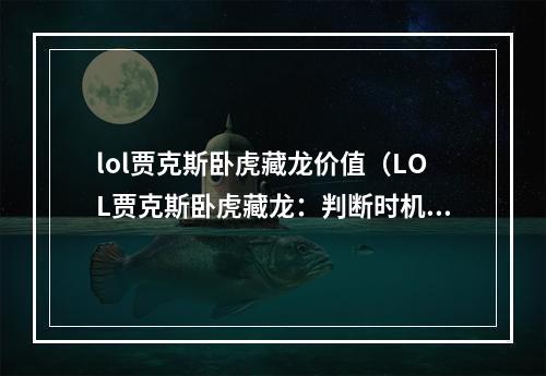 lol贾克斯卧虎藏龙价值（LOL贾克斯卧虎藏龙：判断时机与技能组合的极致价值）