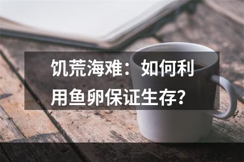 饥荒海难：如何利用鱼卵保证生存？