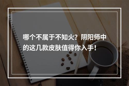 哪个不属于不知火？阴阳师中的这几款皮肤值得你入手！