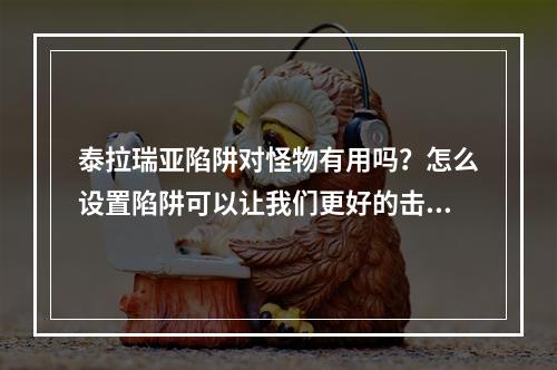 泰拉瑞亚陷阱对怪物有用吗？怎么设置陷阱可以让我们更好的击败敌人？