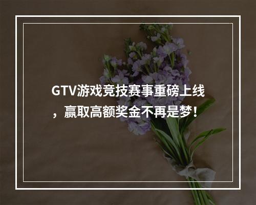 GTV游戏竞技赛事重磅上线，赢取高额奖金不再是梦！