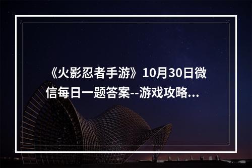 《火影忍者手游》10月30日微信每日一题答案--游戏攻略网