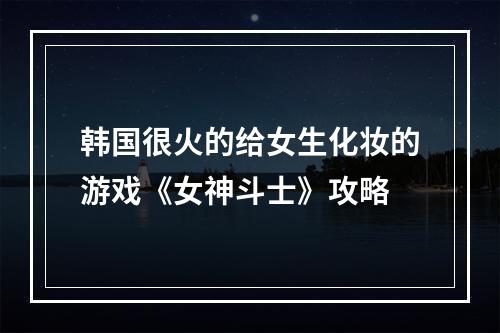 韩国很火的给女生化妆的游戏《女神斗士》攻略