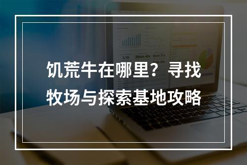 饥荒牛在哪里？寻找牧场与探索基地攻略