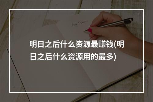 明日之后什么资源最赚钱(明日之后什么资源用的最多)