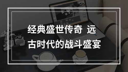 经典盛世传奇  远古时代的战斗盛宴