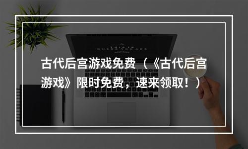 古代后宫游戏免费（《古代后宫游戏》限时免费，速来领取！）