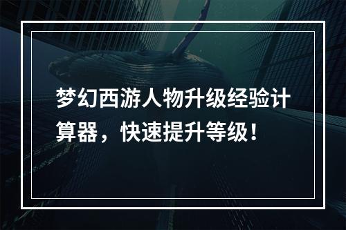 梦幻西游人物升级经验计算器，快速提升等级！