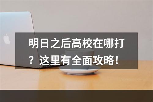 明日之后高校在哪打？这里有全面攻略！