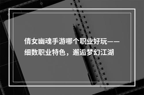 倩女幽魂手游哪个职业好玩——细数职业特色，邂逅梦幻江湖