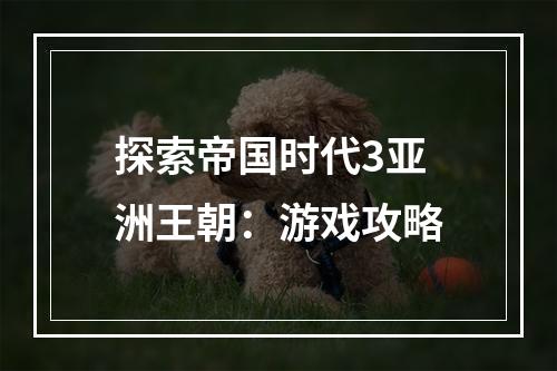 探索帝国时代3亚洲王朝：游戏攻略