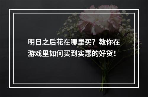 明日之后花在哪里买？教你在游戏里如何买到实惠的好货！